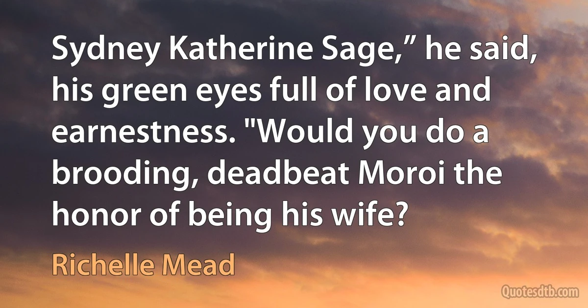 Sydney Katherine Sage,” he said, his green eyes full of love and earnestness. "Would you do a brooding, deadbeat Moroi the honor of being his wife? (Richelle Mead)