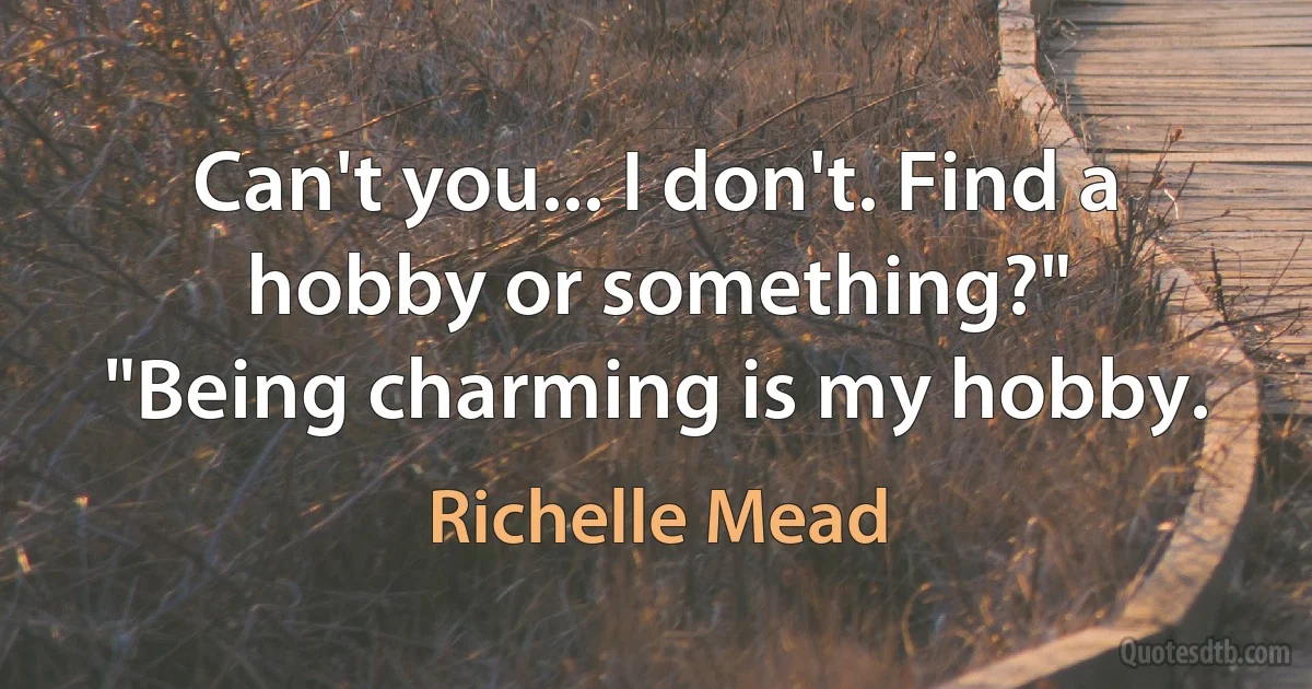 Can't you... I don't. Find a hobby or something?"
"Being charming is my hobby. (Richelle Mead)