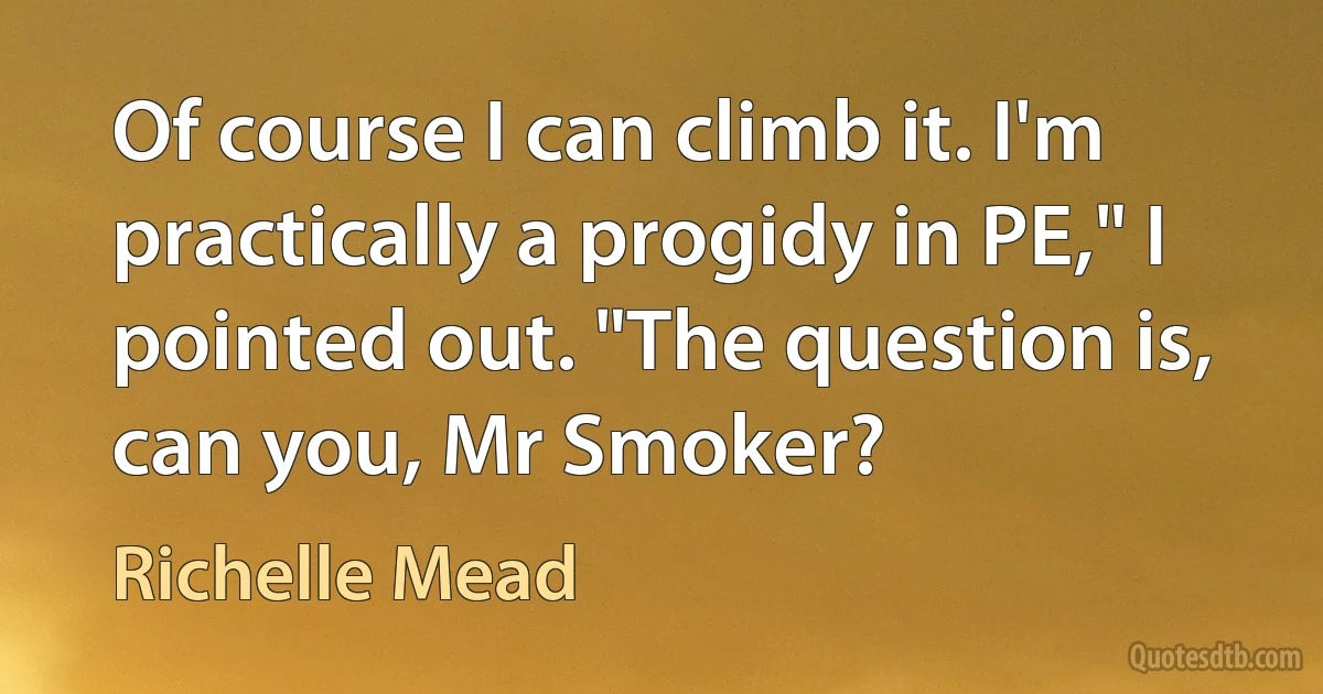 Of course I can climb it. I'm practically a progidy in PE," I pointed out. "The question is, can you, Mr Smoker? (Richelle Mead)