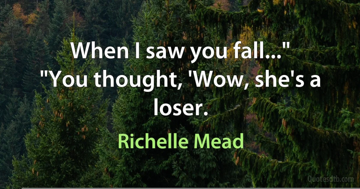 When I saw you fall..."
"You thought, 'Wow, she's a loser. (Richelle Mead)