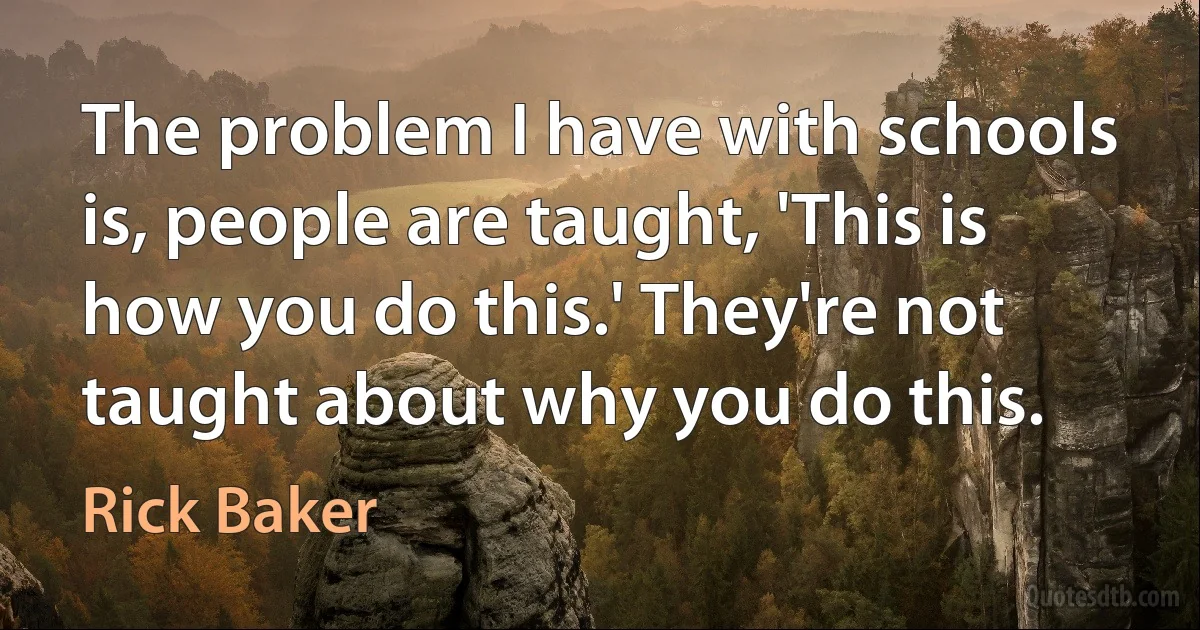 The problem I have with schools is, people are taught, 'This is how you do this.' They're not taught about why you do this. (Rick Baker)