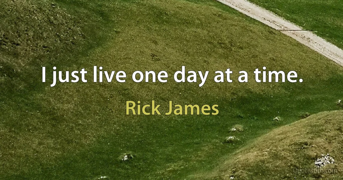 I just live one day at a time. (Rick James)