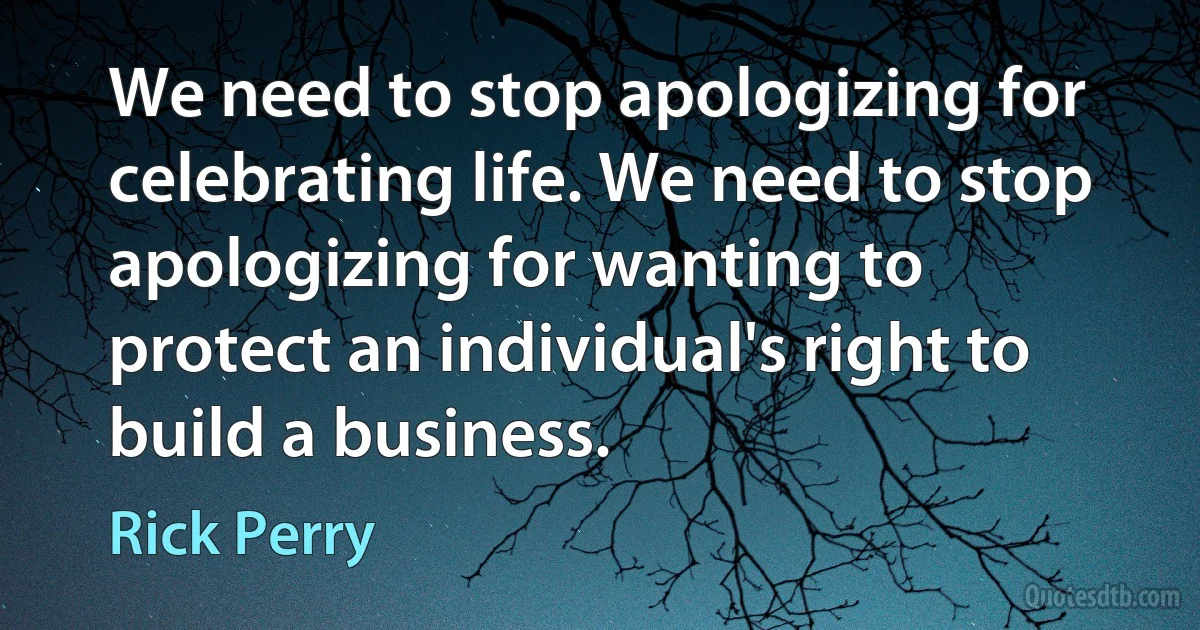 We need to stop apologizing for celebrating life. We need to stop apologizing for wanting to protect an individual's right to build a business. (Rick Perry)