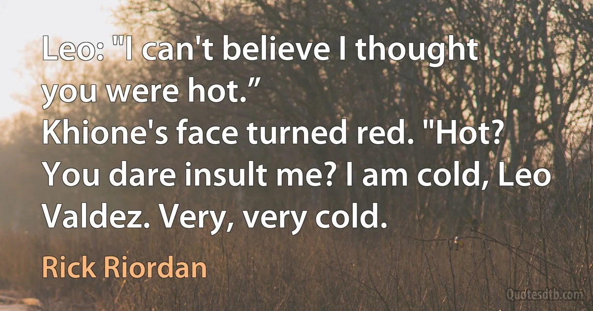 Leo: "I can't believe I thought you were hot.”
Khione's face turned red. "Hot? You dare insult me? I am cold, Leo Valdez. Very, very cold. (Rick Riordan)