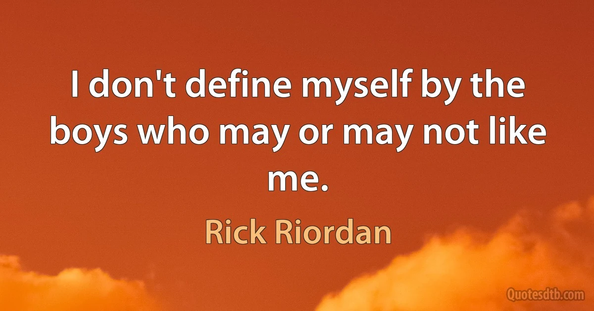 I don't define myself by the boys who may or may not like me. (Rick Riordan)