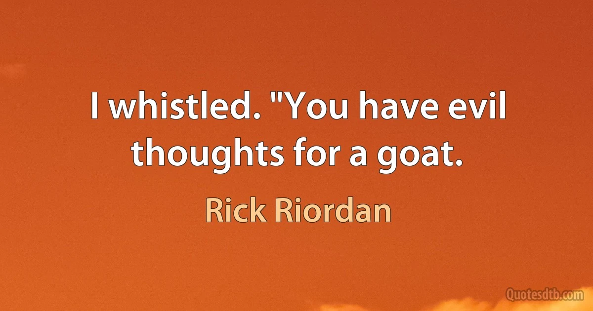 I whistled. "You have evil thoughts for a goat. (Rick Riordan)