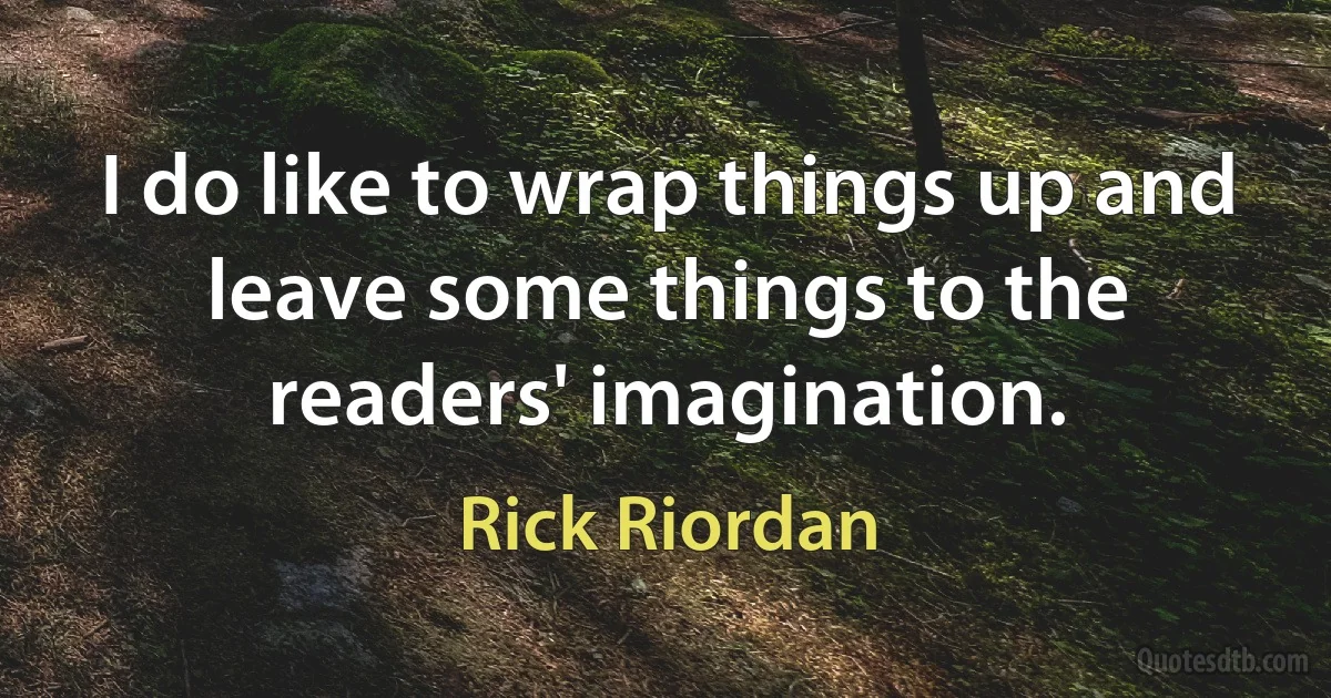 I do like to wrap things up and leave some things to the readers' imagination. (Rick Riordan)