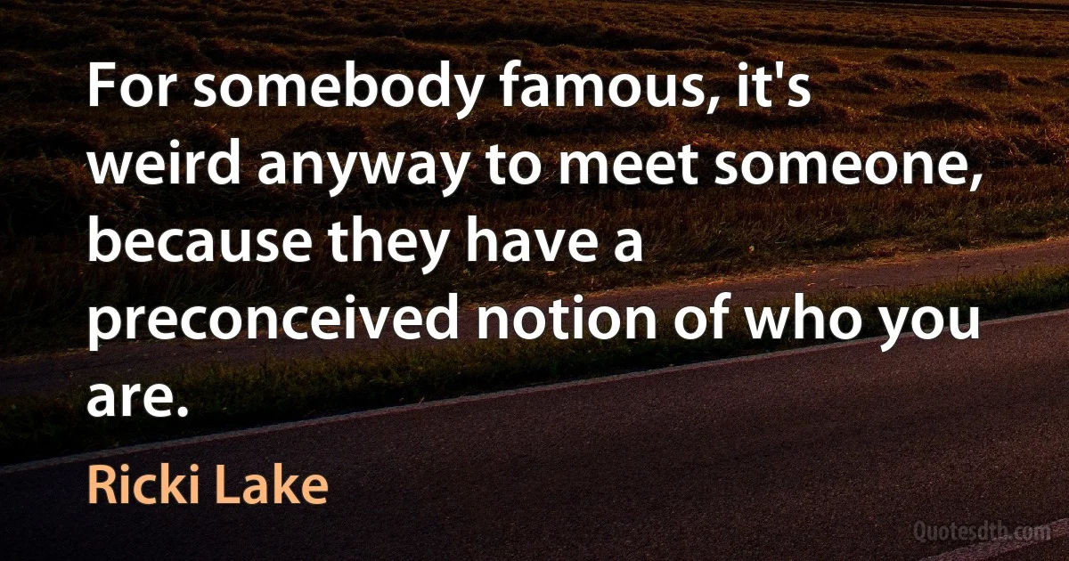 For somebody famous, it's weird anyway to meet someone, because they have a preconceived notion of who you are. (Ricki Lake)