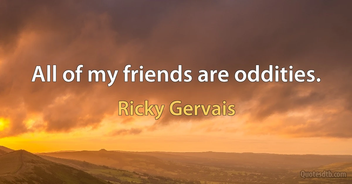 All of my friends are oddities. (Ricky Gervais)