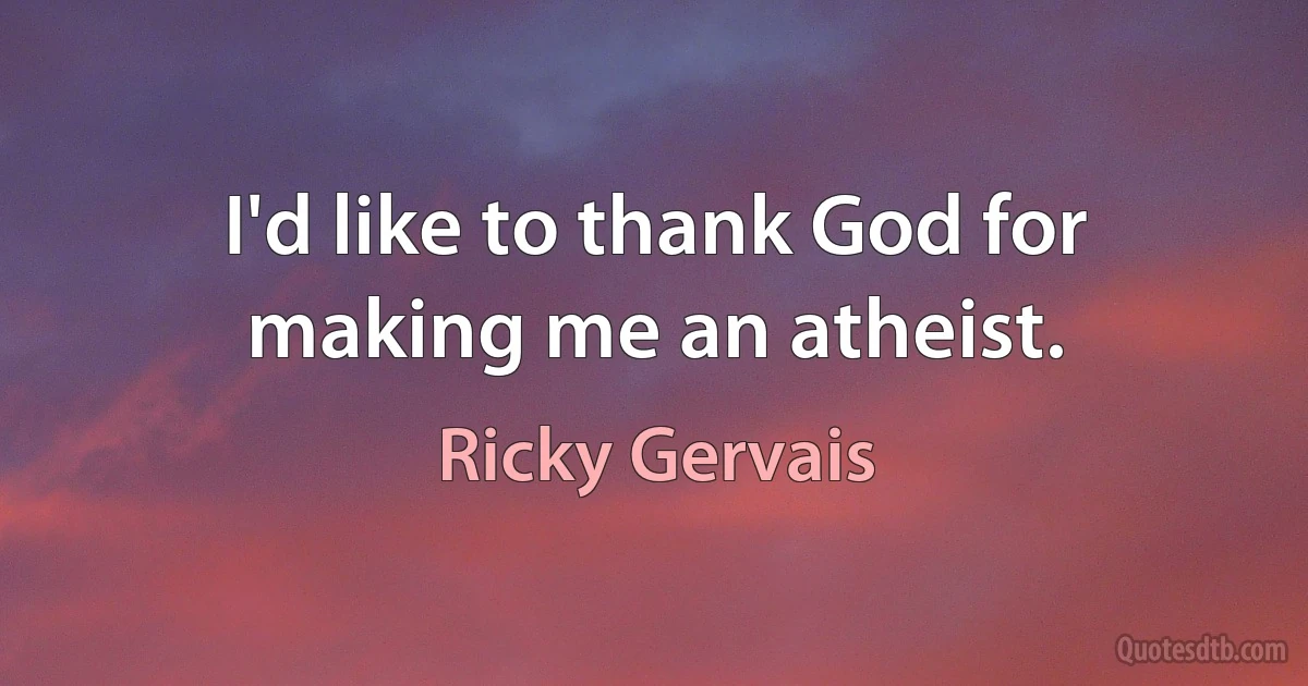 I'd like to thank God for making me an atheist. (Ricky Gervais)