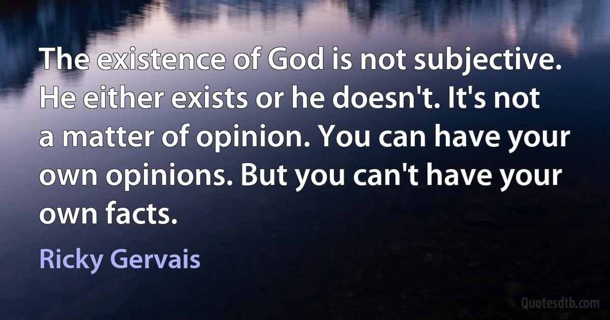 The existence of God is not subjective. He either exists or he doesn't. It's not a matter of opinion. You can have your own opinions. But you can't have your own facts. (Ricky Gervais)