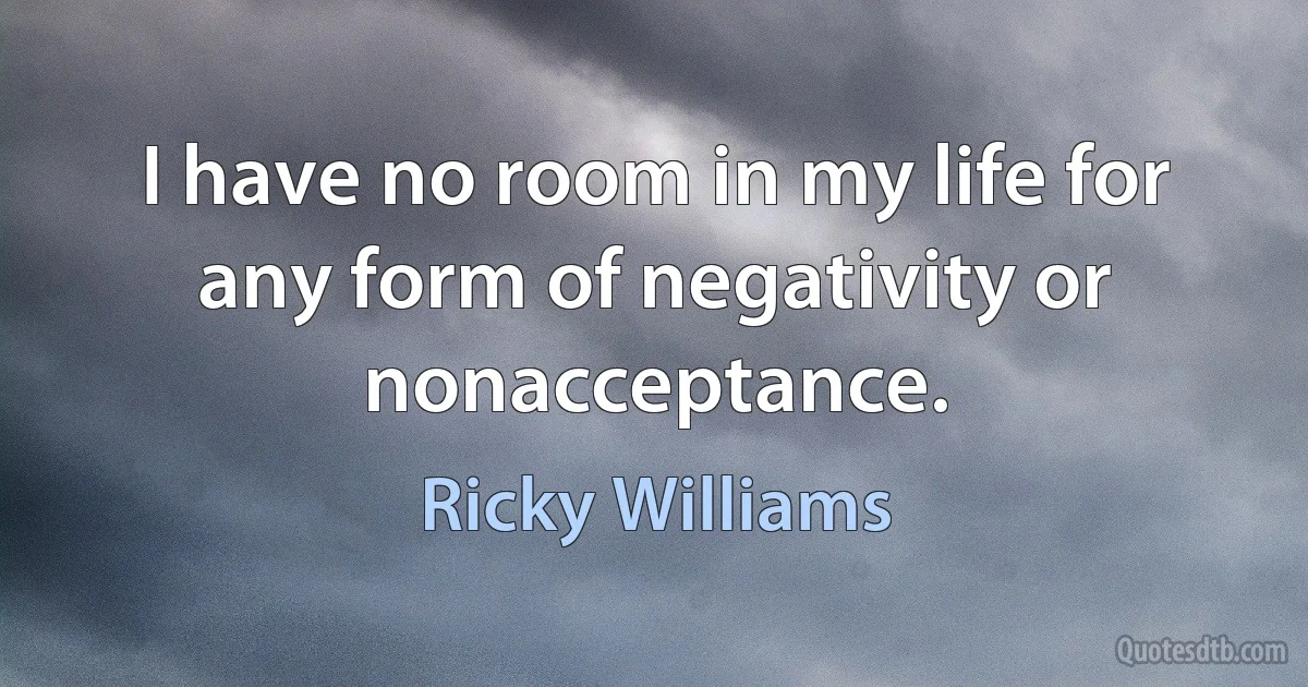 I have no room in my life for any form of negativity or nonacceptance. (Ricky Williams)