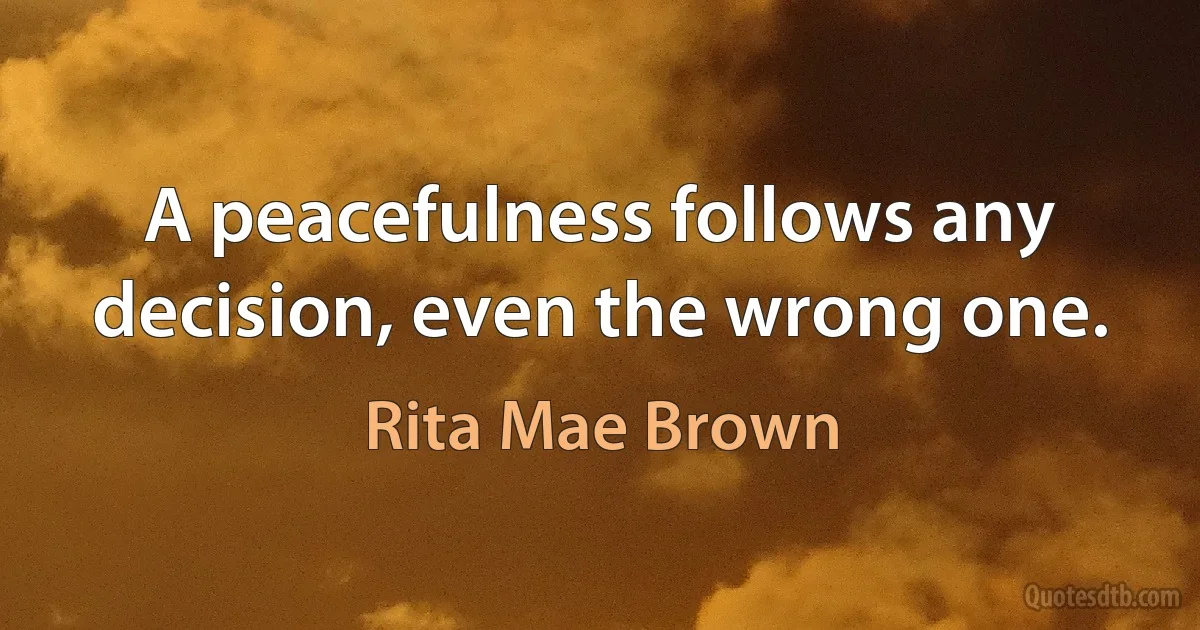 A peacefulness follows any decision, even the wrong one. (Rita Mae Brown)