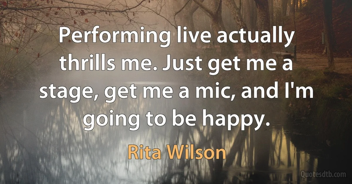 Performing live actually thrills me. Just get me a stage, get me a mic, and I'm going to be happy. (Rita Wilson)