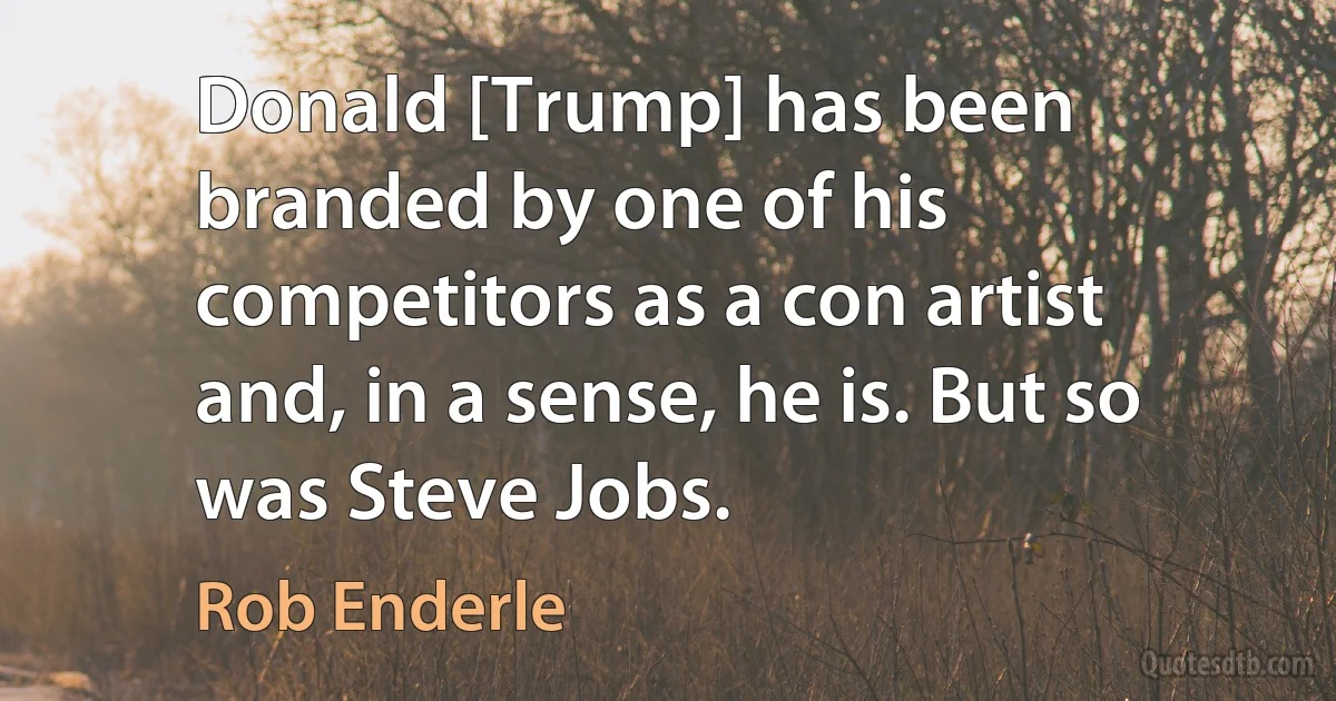 Donald [Trump] has been branded by one of his competitors as a con artist and, in a sense, he is. But so was Steve Jobs. (Rob Enderle)