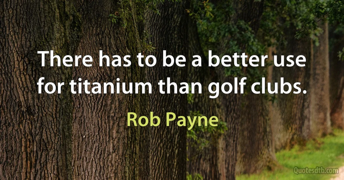 There has to be a better use for titanium than golf clubs. (Rob Payne)