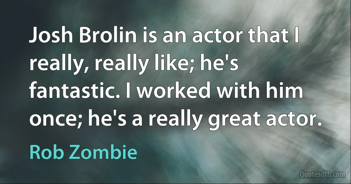 Josh Brolin is an actor that I really, really like; he's fantastic. I worked with him once; he's a really great actor. (Rob Zombie)