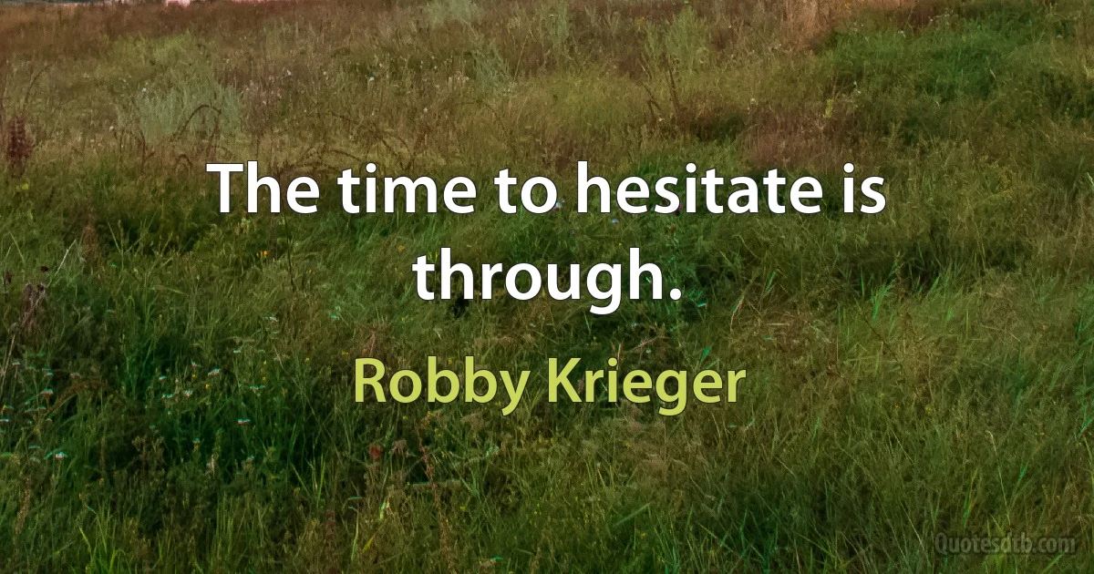 The time to hesitate is through. (Robby Krieger)