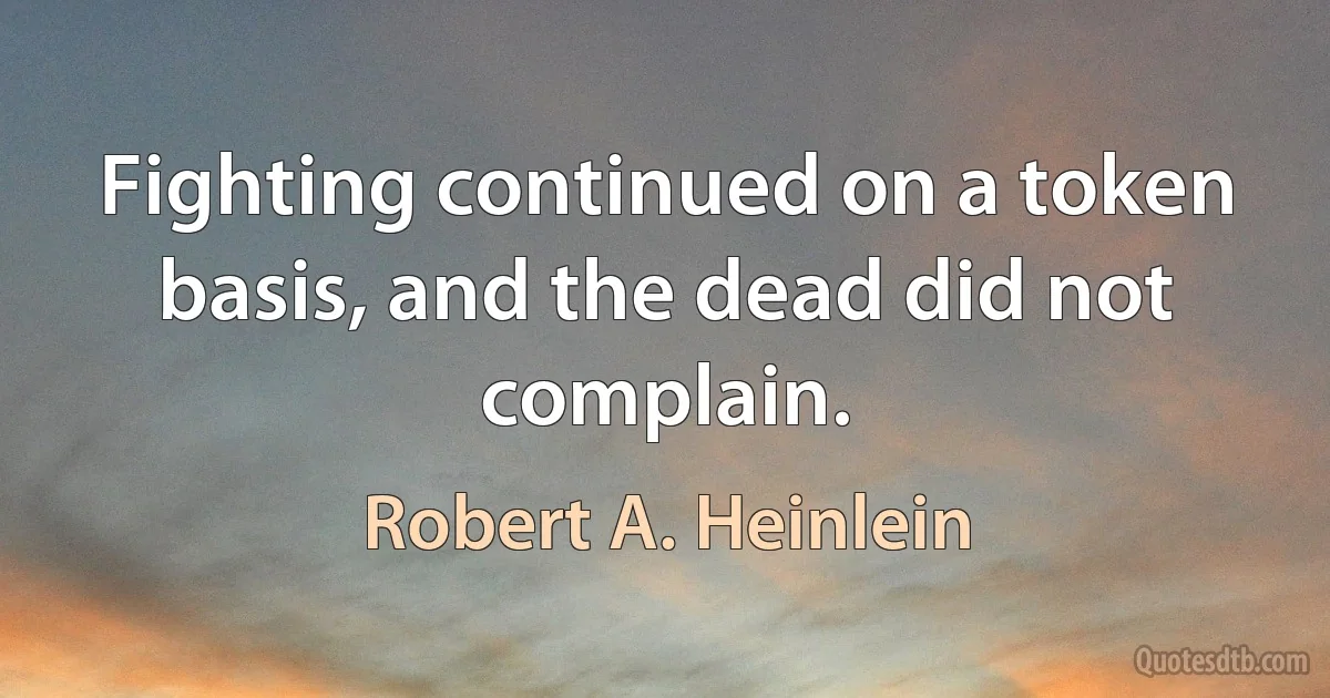 Fighting continued on a token basis, and the dead did not complain. (Robert A. Heinlein)