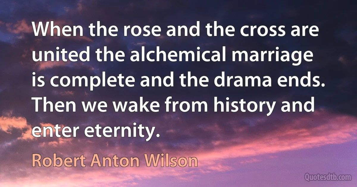 When the rose and the cross are united the alchemical marriage is complete and the drama ends. Then we wake from history and enter eternity. (Robert Anton Wilson)