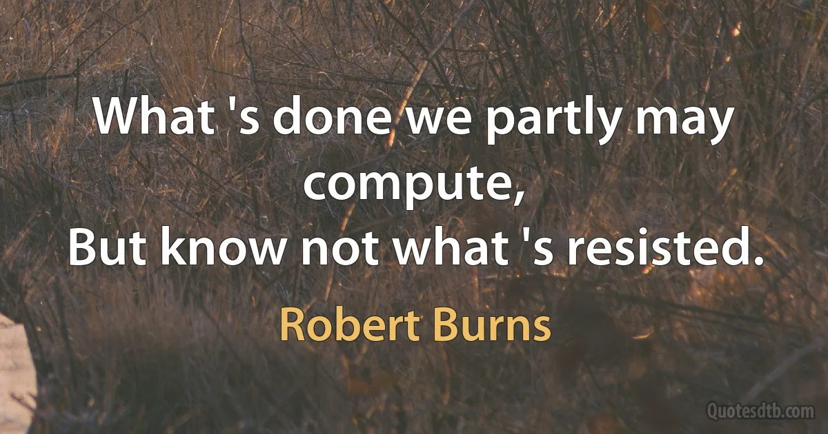 What 's done we partly may compute,
But know not what 's resisted. (Robert Burns)