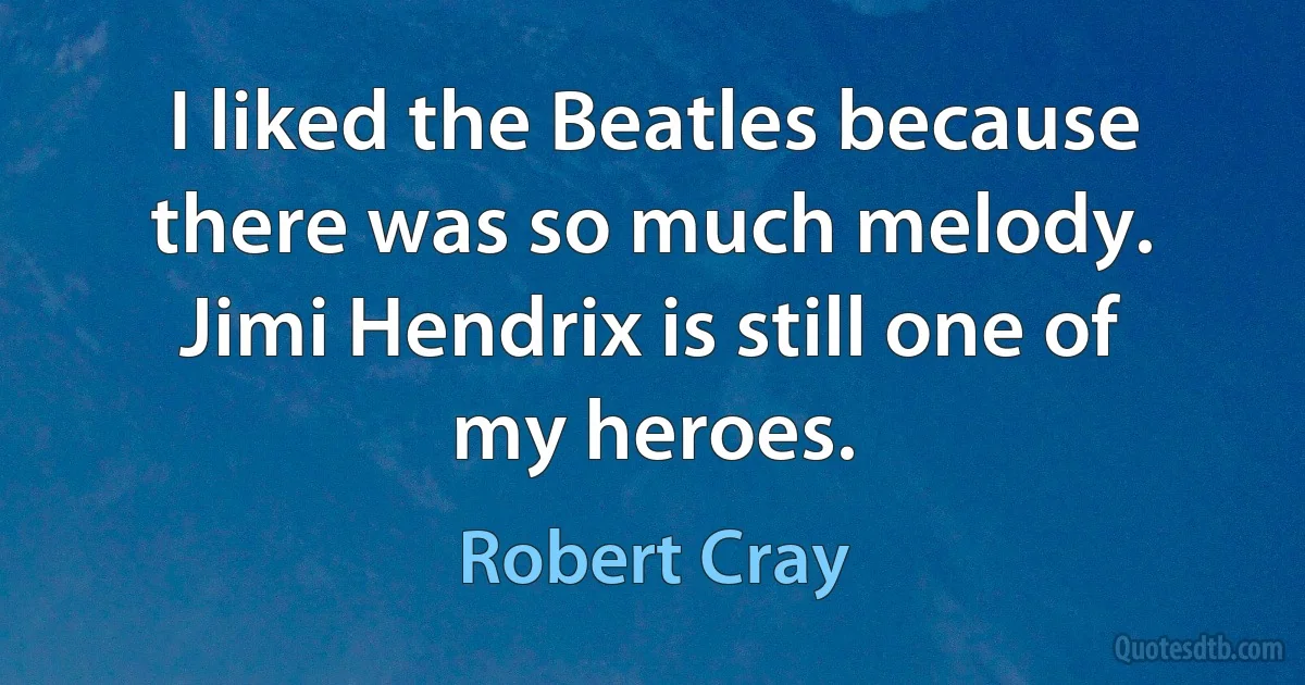 I liked the Beatles because there was so much melody. Jimi Hendrix is still one of my heroes. (Robert Cray)