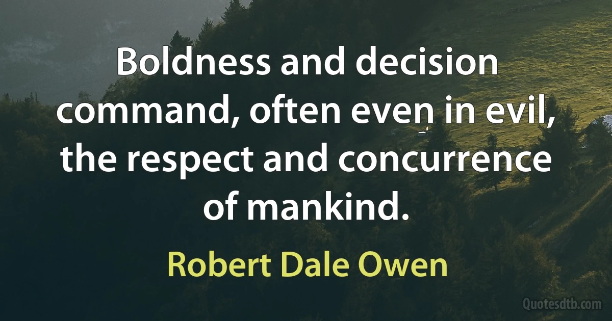 Boldness and decision command, often even in evil, the respect and concurrence of mankind. (Robert Dale Owen)