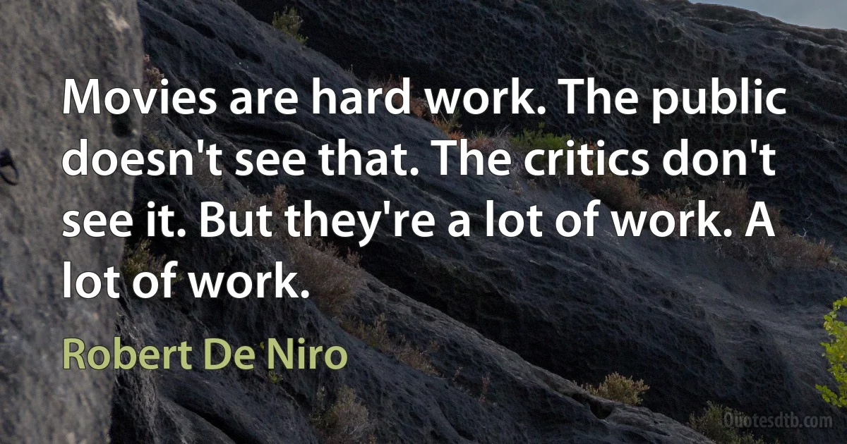 Movies are hard work. The public doesn't see that. The critics don't see it. But they're a lot of work. A lot of work. (Robert De Niro)