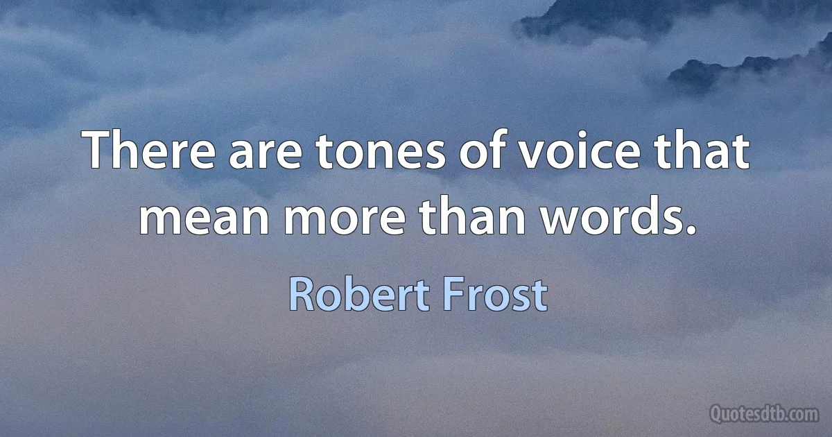 There are tones of voice that mean more than words. (Robert Frost)