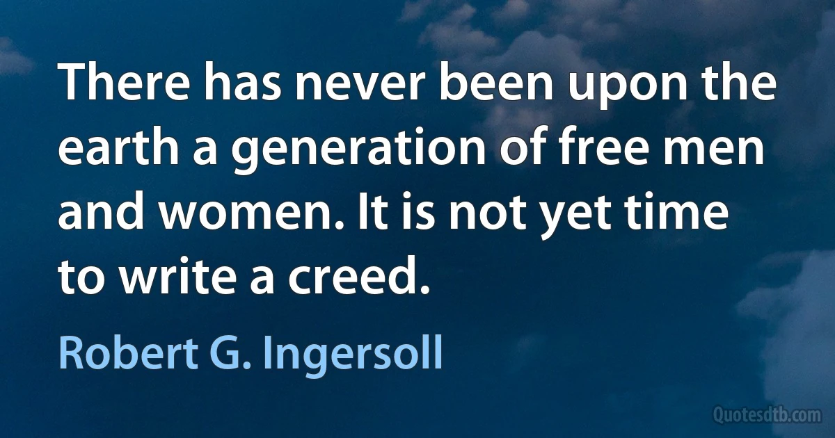 There has never been upon the earth a generation of free men and women. It is not yet time to write a creed. (Robert G. Ingersoll)