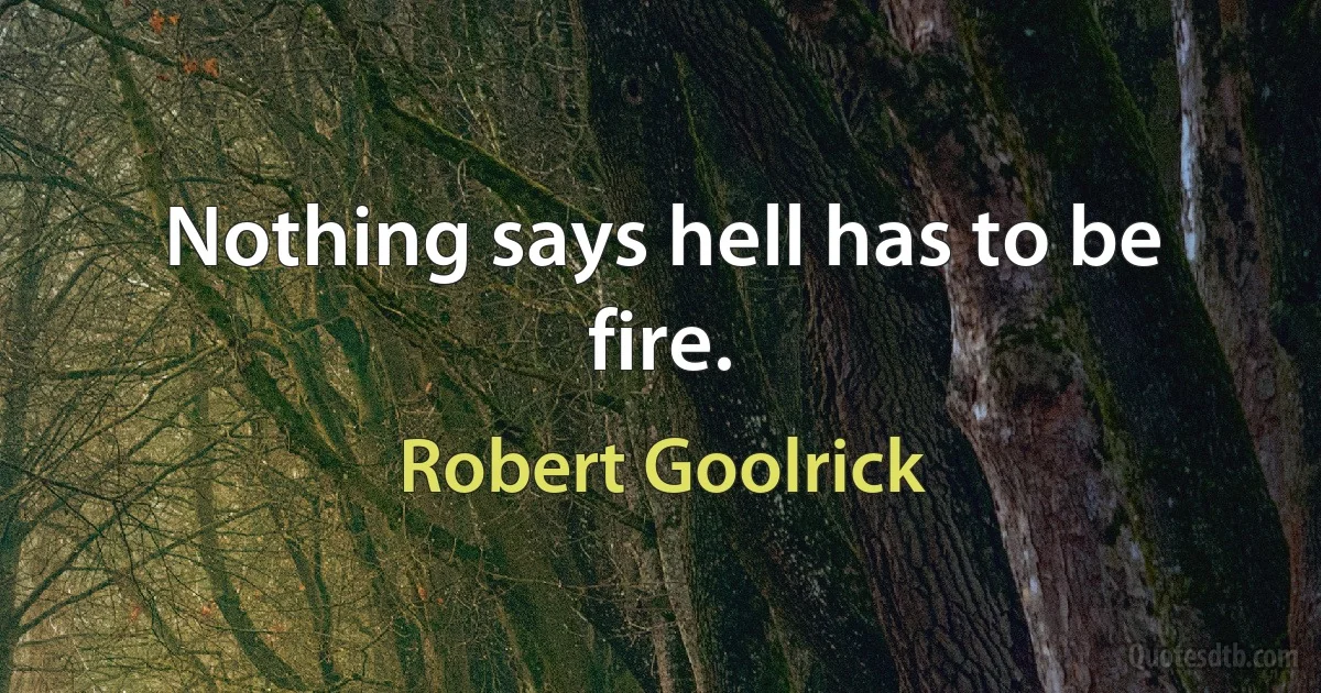 Nothing says hell has to be fire. (Robert Goolrick)