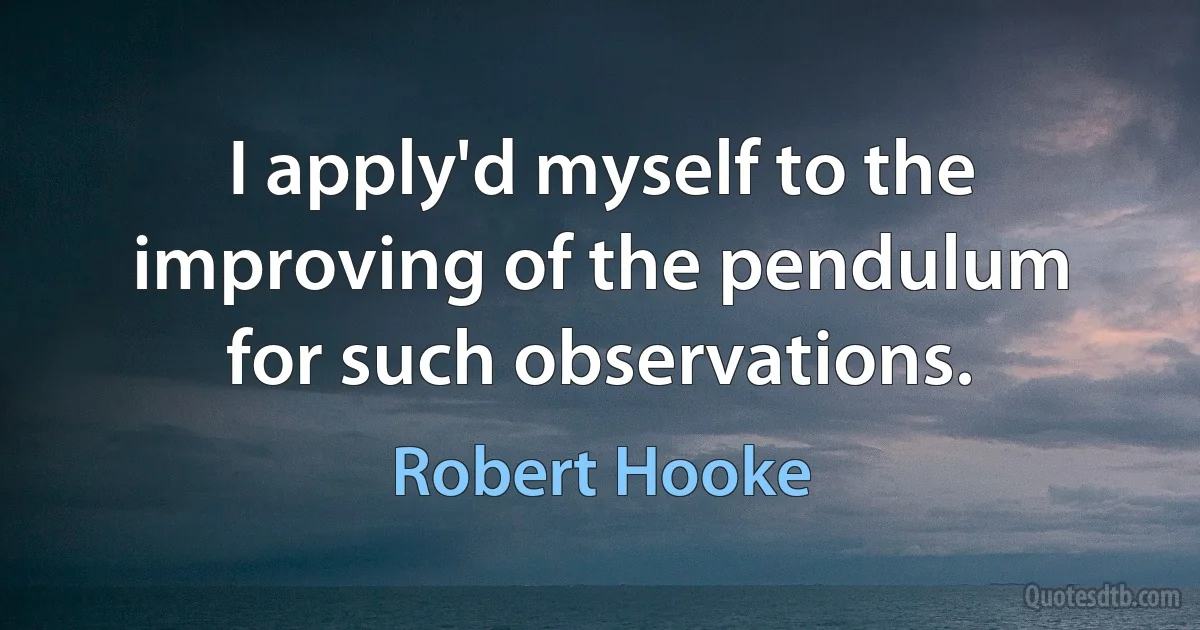 I apply'd myself to the improving of the pendulum for such observations. (Robert Hooke)