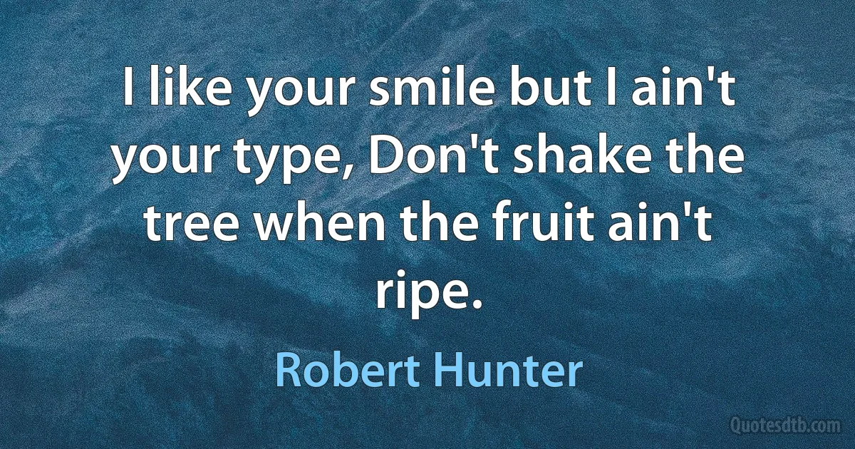 I like your smile but I ain't your type, Don't shake the tree when the fruit ain't ripe. (Robert Hunter)