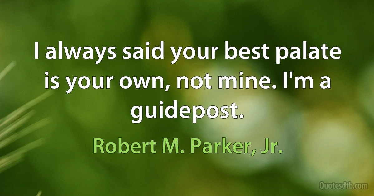 I always said your best palate is your own, not mine. I'm a guidepost. (Robert M. Parker, Jr.)