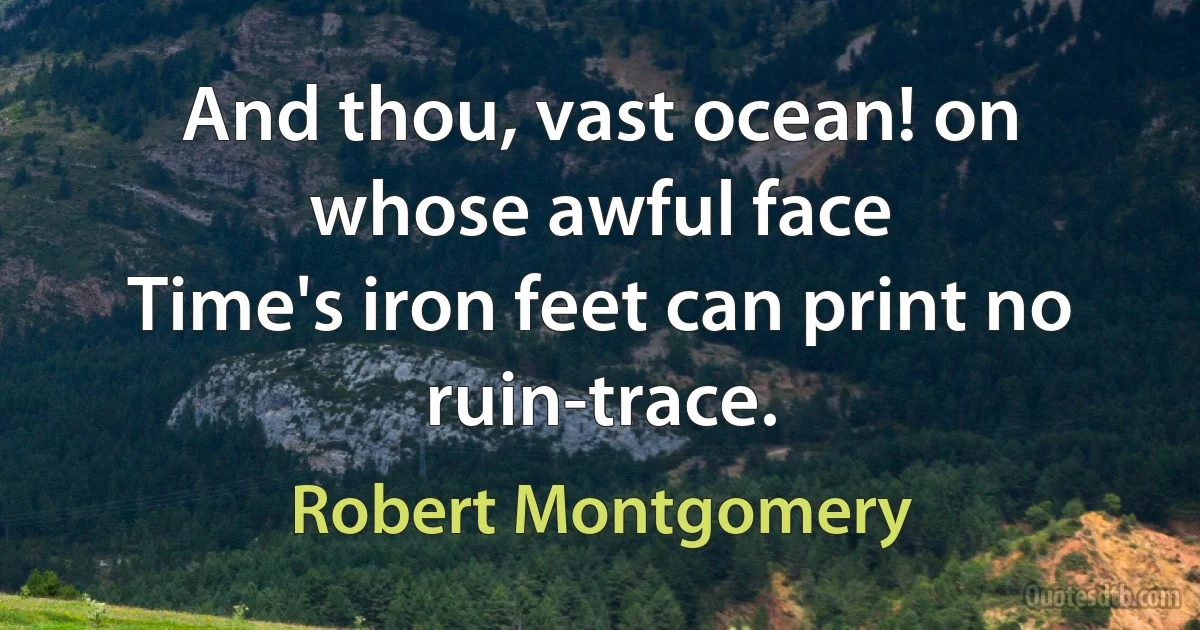 And thou, vast ocean! on whose awful face
Time's iron feet can print no ruin-trace. (Robert Montgomery)