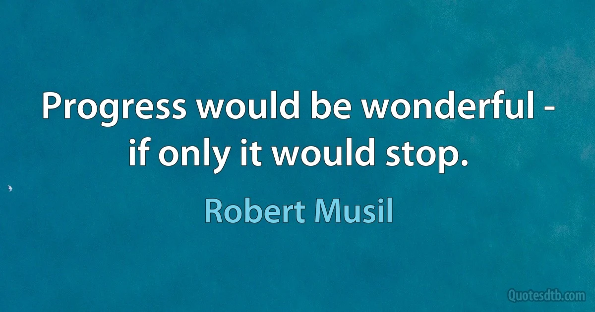 Progress would be wonderful - if only it would stop. (Robert Musil)