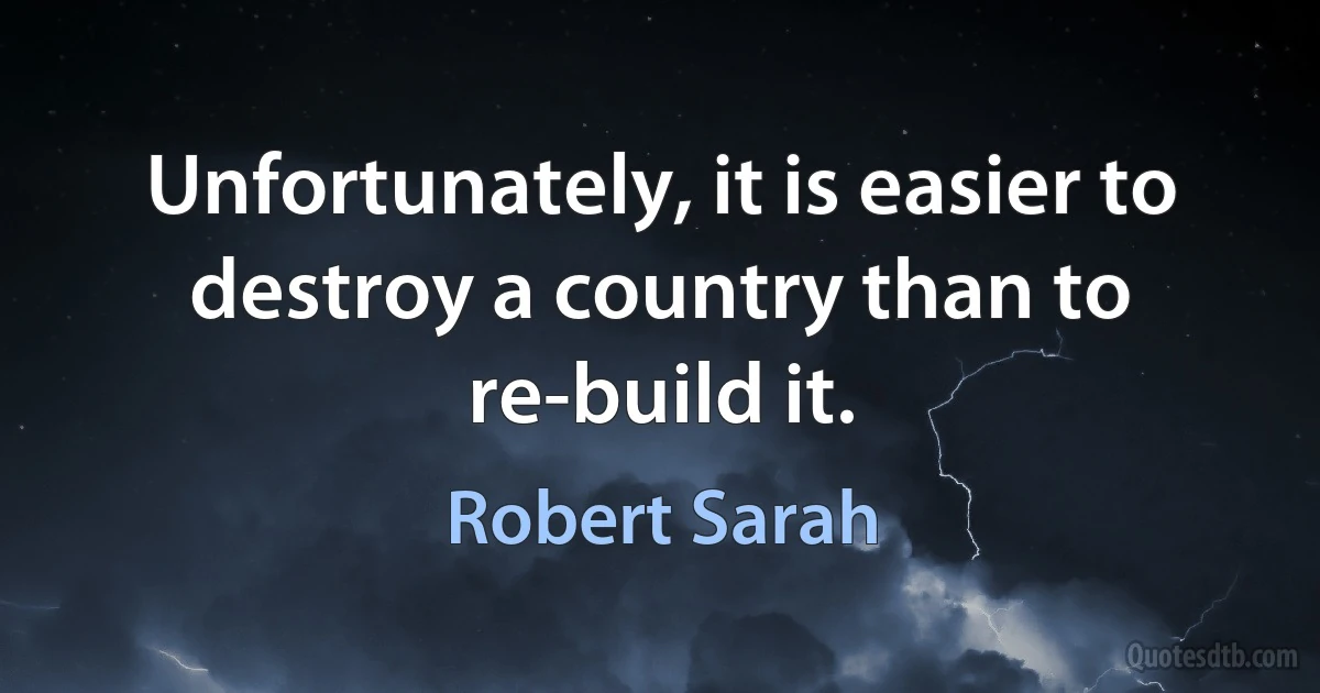 Unfortunately, it is easier to destroy a country than to re-build it. (Robert Sarah)