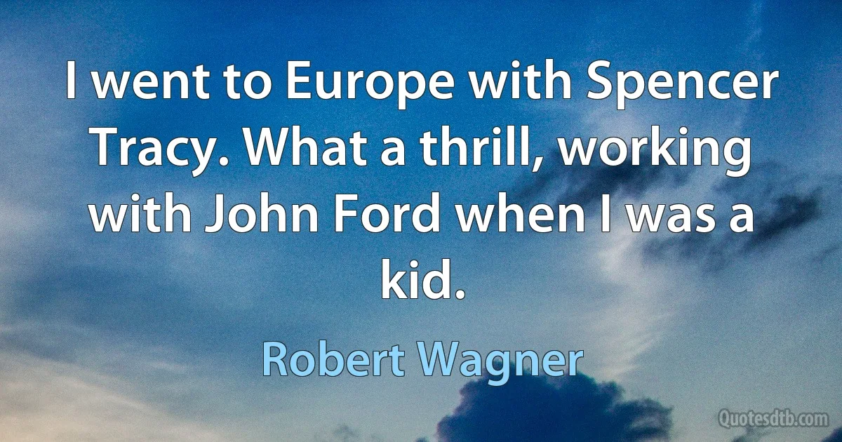 I went to Europe with Spencer Tracy. What a thrill, working with John Ford when I was a kid. (Robert Wagner)