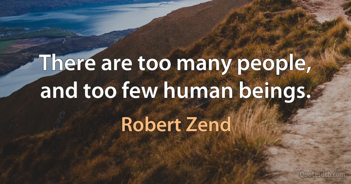 There are too many people, and too few human beings. (Robert Zend)