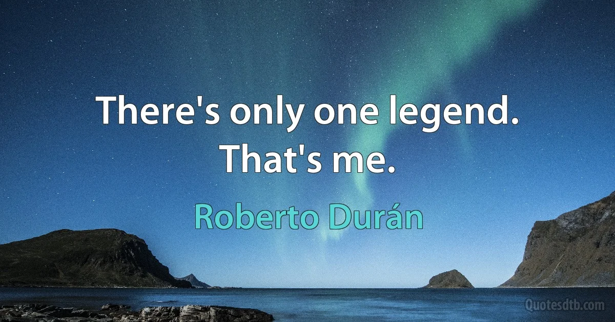 There's only one legend. That's me. (Roberto Durán)