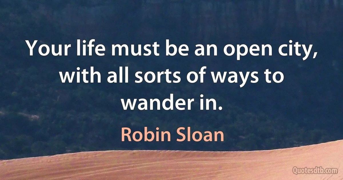 Your life must be an open city, with all sorts of ways to wander in. (Robin Sloan)