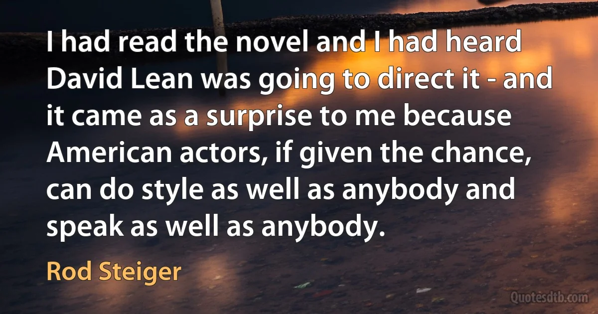 I had read the novel and I had heard David Lean was going to direct it - and it came as a surprise to me because American actors, if given the chance, can do style as well as anybody and speak as well as anybody. (Rod Steiger)