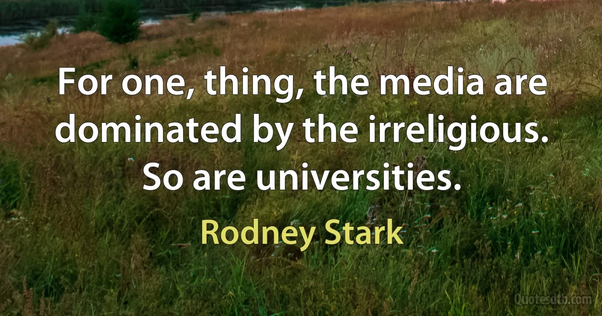 For one, thing, the media are dominated by the irreligious. So are universities. (Rodney Stark)