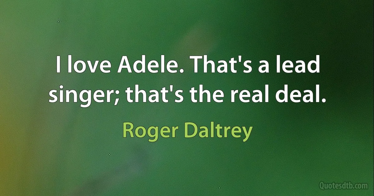 I love Adele. That's a lead singer; that's the real deal. (Roger Daltrey)