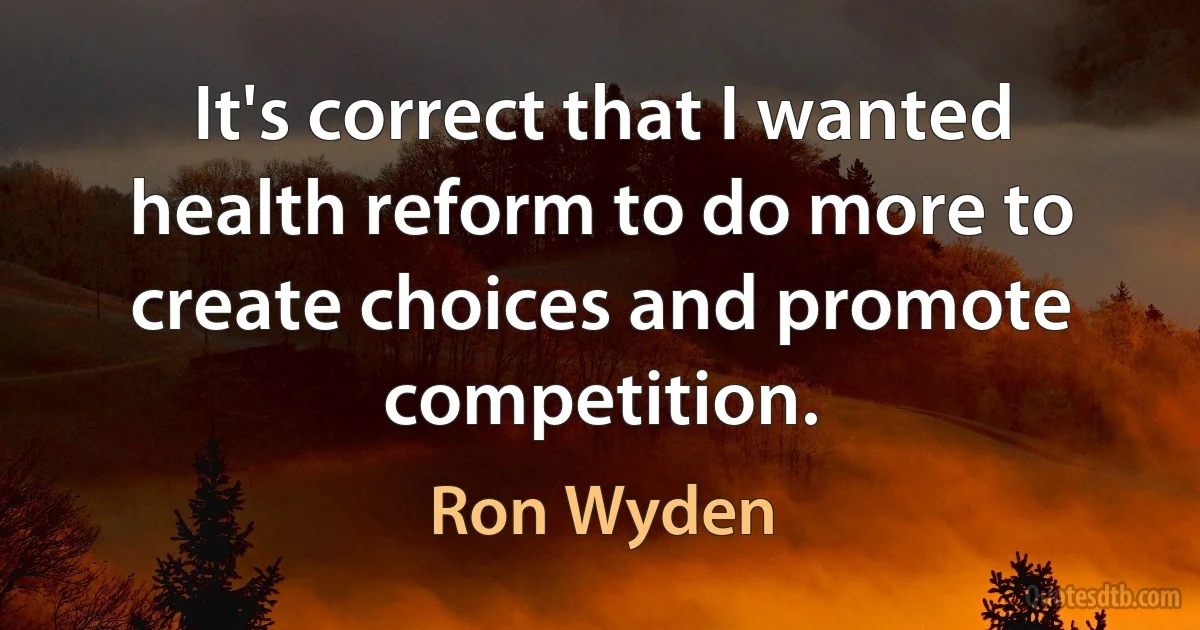 It's correct that I wanted health reform to do more to create choices and promote competition. (Ron Wyden)