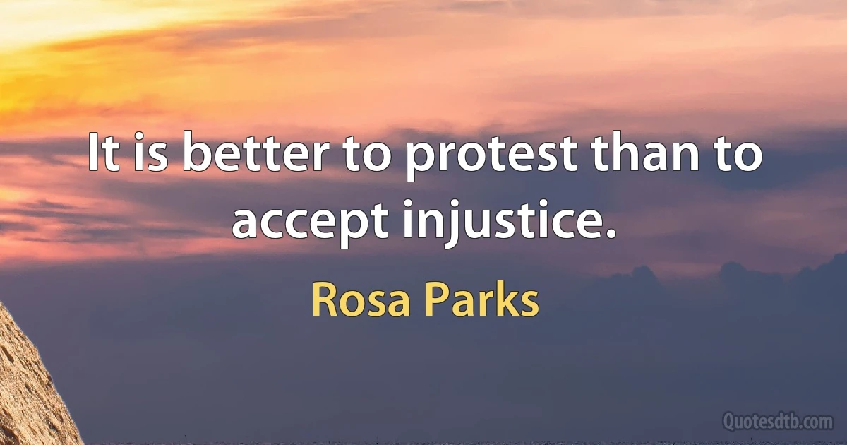 It is better to protest than to accept injustice. (Rosa Parks)