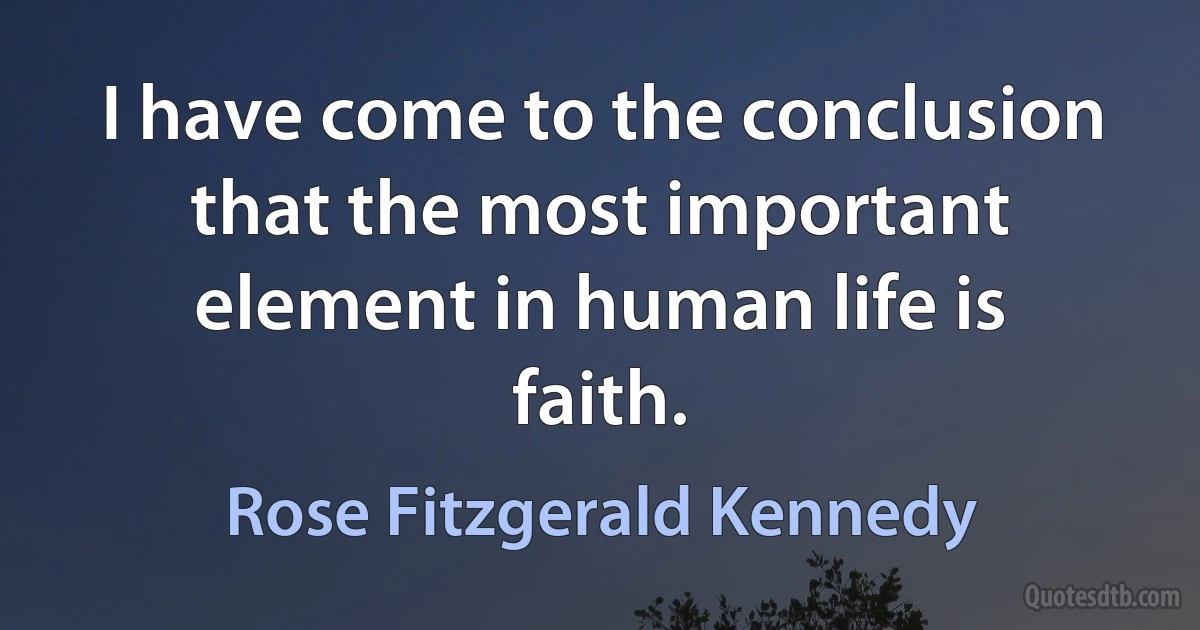 I have come to the conclusion that the most important element in human life is faith. (Rose Fitzgerald Kennedy)