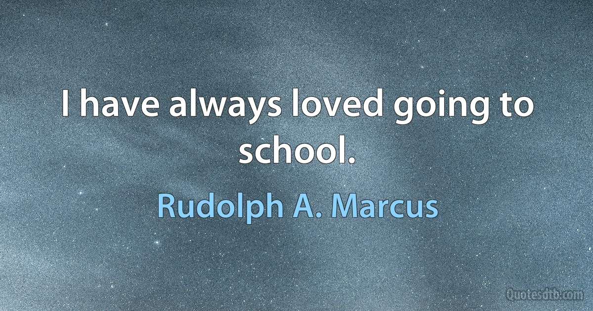 I have always loved going to school. (Rudolph A. Marcus)