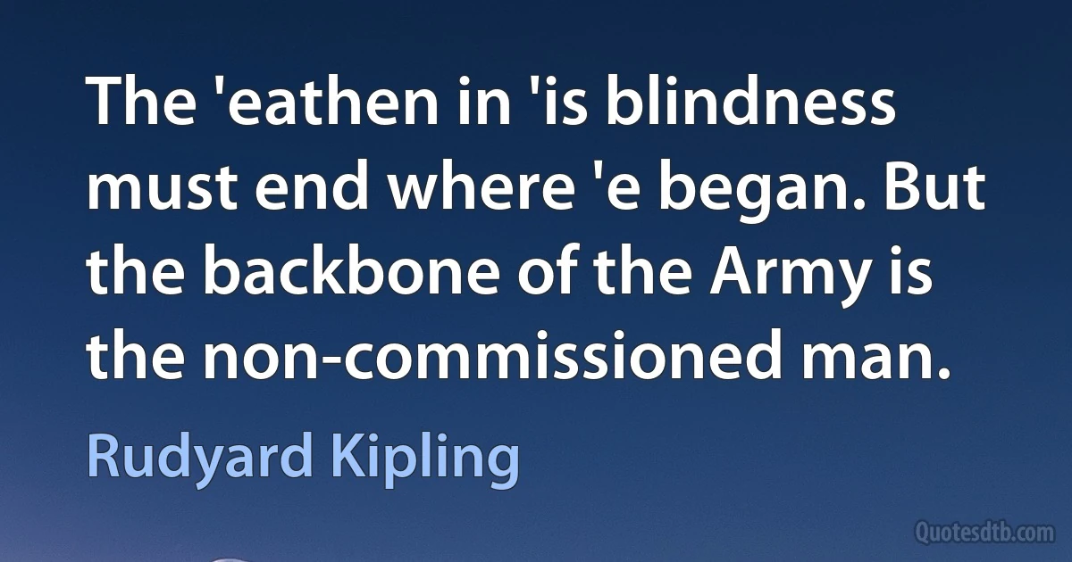 The 'eathen in 'is blindness must end where 'e began. But the backbone of the Army is the non-commissioned man. (Rudyard Kipling)