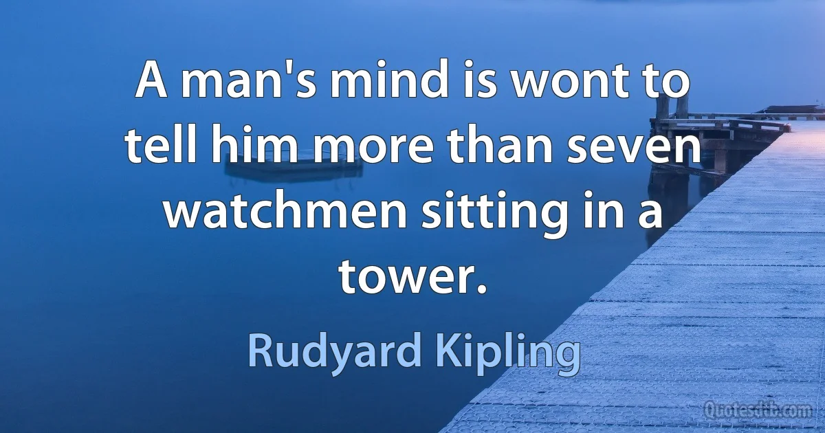 A man's mind is wont to tell him more than seven watchmen sitting in a tower. (Rudyard Kipling)